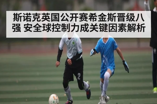 斯诺克英国公开赛希金斯晋级八强 安全球控制力成关键因素解析